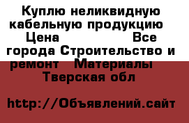 Куплю неликвидную кабельную продукцию › Цена ­ 1 900 000 - Все города Строительство и ремонт » Материалы   . Тверская обл.